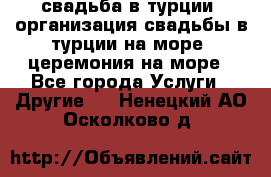 свадьба в турции, организация свадьбы в турции на море, церемония на море - Все города Услуги » Другие   . Ненецкий АО,Осколково д.